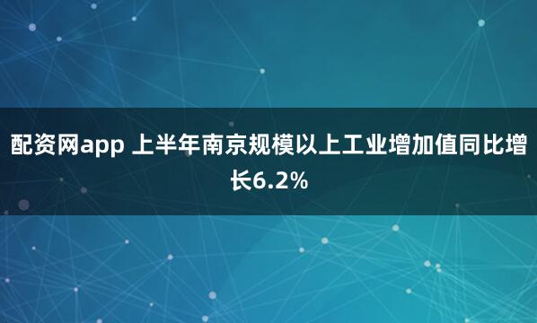 配资网app 上半年南京规模以上工业增加值同比增长6.2%