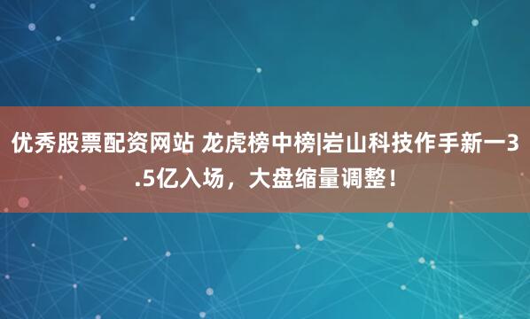 优秀股票配资网站 龙虎榜中榜|岩山科技作手新一3.5亿入场，大盘缩量调整！