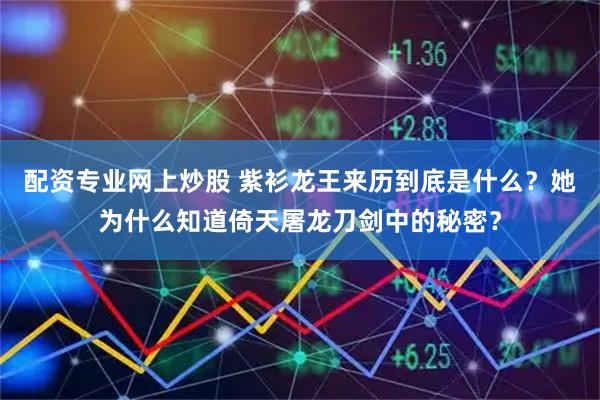 配资专业网上炒股 紫衫龙王来历到底是什么？她为什么知道倚天屠龙刀剑中的秘密？