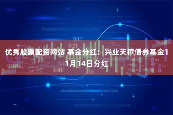 优秀股票配资网站 基金分红：兴业天禧债券基金11月14日分红