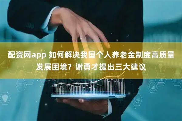配资网app 如何解决我国个人养老金制度高质量发展困境？谢勇才提出三大建议