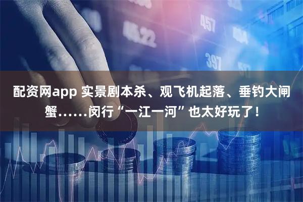 配资网app 实景剧本杀、观飞机起落、垂钓大闸蟹……闵行“一江一河”也太好玩了！