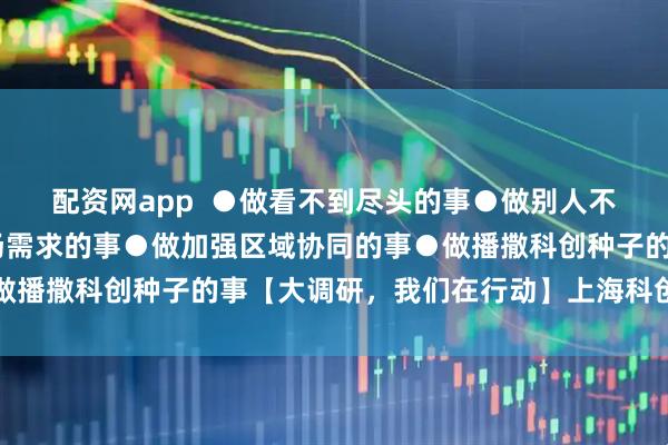 配资网app  ●做看不到尽头的事●做别人不敢做的事 ●做满足市场需求的事●做加强区域协同的事●做播撒科创种子的事【大调研，我们在行动】上海科创是这样的