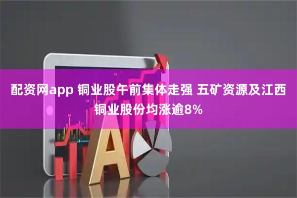 配资网app 铜业股午前集体走强 五矿资源及江西铜业股份均涨逾8%