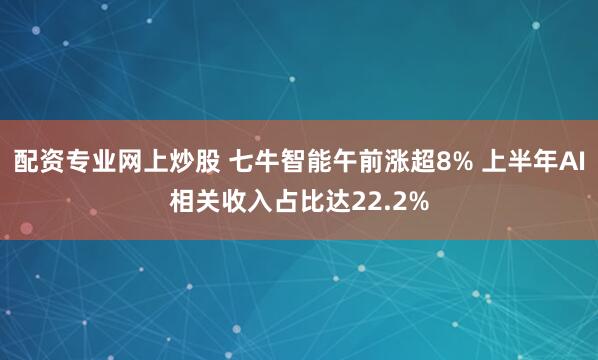 配资专业网上炒股 七牛智能午前涨超8% 上半年AI相关收入占比达22.2%