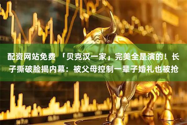 配资网站免费 「贝克汉一家」完美全是演的！长子撕破脸揭内幕：被父母控制一辈子　婚礼也被抢