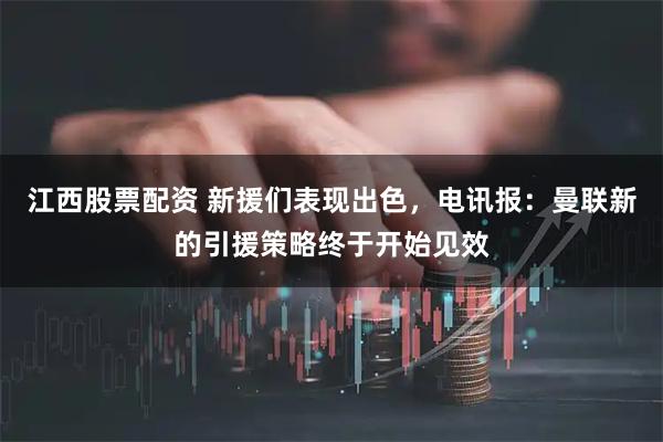 江西股票配资 新援们表现出色，电讯报：曼联新的引援策略终于开始见效