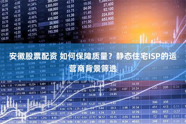 安徽股票配资 如何保障质量？静态住宅ISP的运营商背景筛选