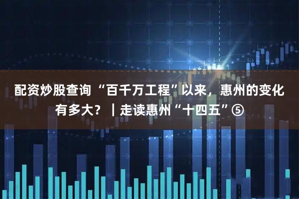 配资炒股查询 “百千万工程”以来，惠州的变化有多大？｜走读惠州“十四五”⑤