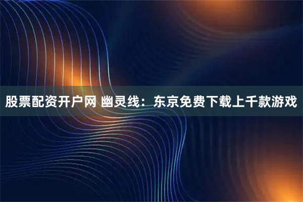 股票配资开户网 幽灵线：东京免费下载上千款游戏