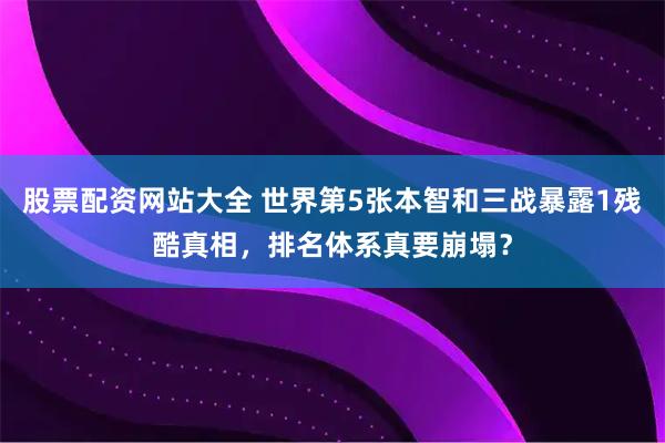 股票配资网站大全 世界第5张本智和三战暴露1残酷真相，排名体系真要崩塌？