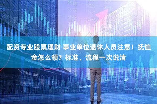 配资专业股票理财 事业单位退休人员注意！抚恤金怎么领？标准、流程一次说清