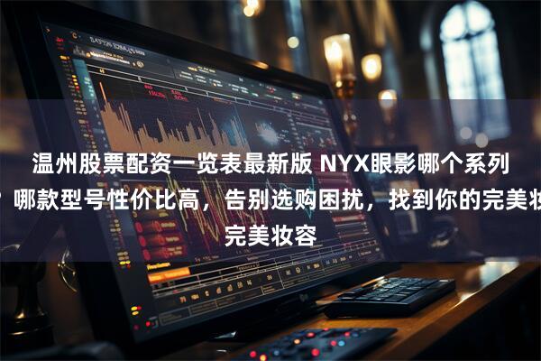 温州股票配资一览表最新版 NYX眼影哪个系列好？哪款型号性价比高，告别选购困扰，找到你的完美妆容