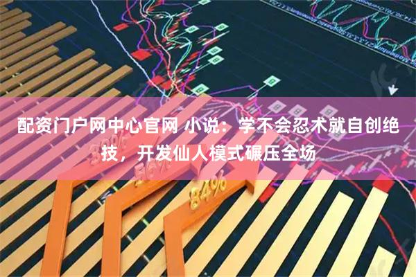 配资门户网中心官网 小说：学不会忍术就自创绝技，开发仙人模式碾压全场