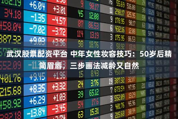 武汉股票配资平台 中年女性妆容技巧：50岁后精简眉唇，三步画法减龄又自然