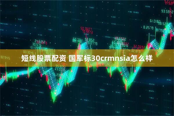 短线股票配资 国军标30crmnsia怎么样