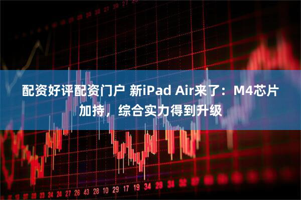 配资好评配资门户 新iPad Air来了：M4芯片加持，综合实力得到升级