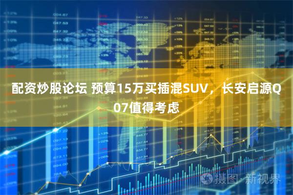 配资炒股论坛 预算15万买插混SUV，长安启源Q07值得考虑