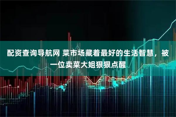 配资查询导航网 菜市场藏着最好的生活智慧，被一位卖菜大姐狠狠点醒