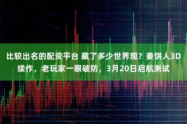 比较出名的配资平台 藏了多少世界观？姜饼人3D续作，老玩家一眼破防，3月20日启航测试
