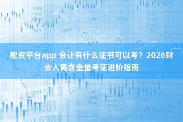 配资平台app 会计有什么证书可以考？2026财会人高含金量考证进阶指南