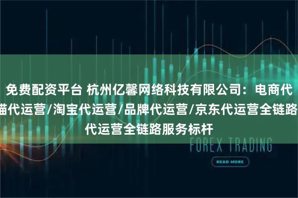 免费配资平台 杭州亿馨网络科技有限公司：电商代运营/天猫代运营/淘宝代运营/品牌代运营/京东代运营全链路服务标杆