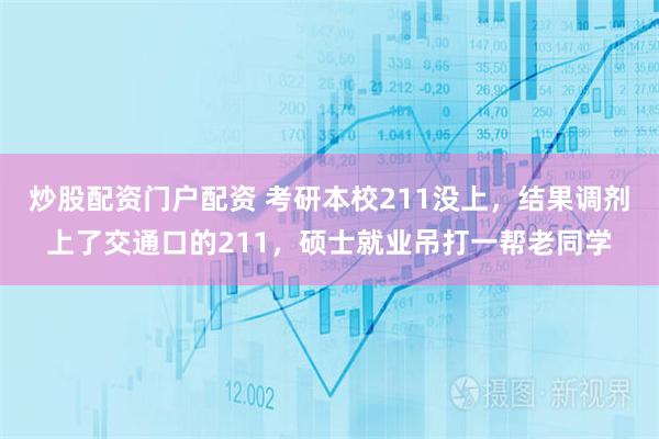 炒股配资门户配资 考研本校211没上，结果调剂上了交通口的211，硕士就业吊打一帮老同学