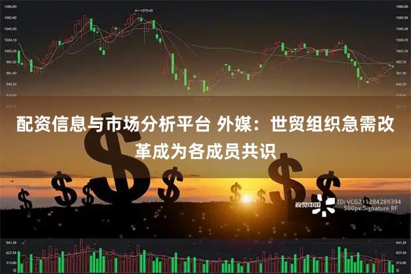 配资信息与市场分析平台 外媒：世贸组织急需改革成为各成员共识