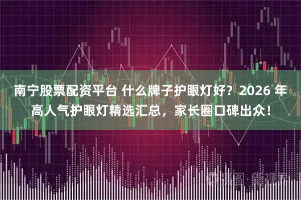 南宁股票配资平台 什么牌子护眼灯好？2026 年高人气护眼灯精选汇总，家长圈口碑出众！