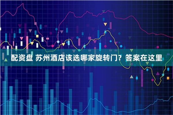配资盘 苏州酒店该选哪家旋转门？答案在这里