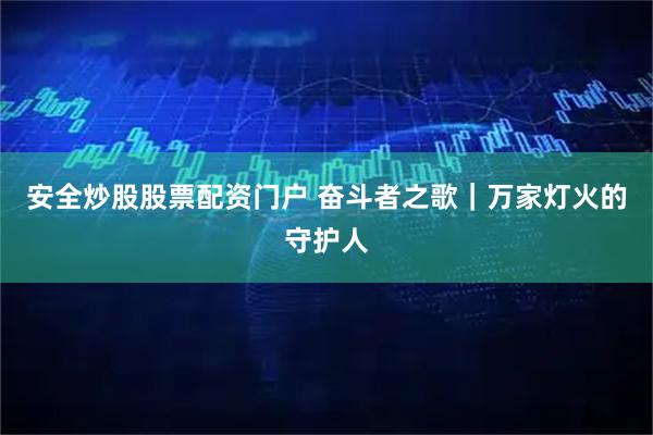 安全炒股股票配资门户 奋斗者之歌｜万家灯火的守护人