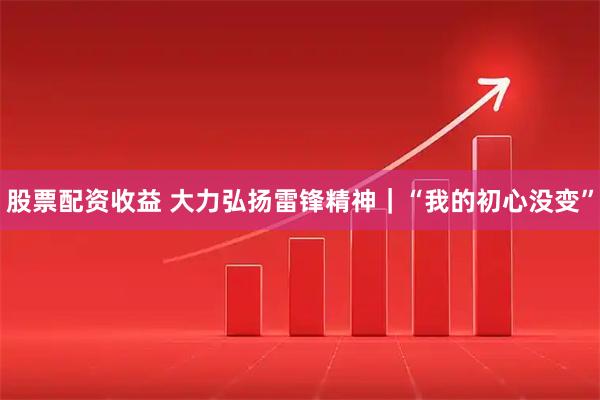 股票配资收益 大力弘扬雷锋精神｜“我的初心没变”