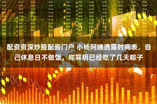 配资资深炒股配资门户 小杨阿姨透露时间表，自己休息日不做饭，称箖玥已经吃了几天粽子