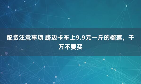配资注意事项 路边卡车上9.9元一斤的榴莲，千万不要买