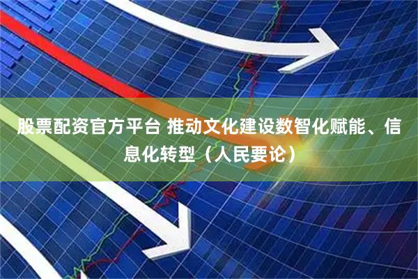 股票配资官方平台 推动文化建设数智化赋能、信息化转型（人民要论）