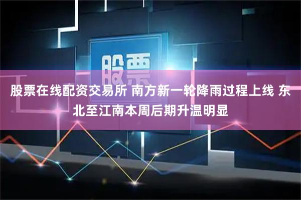 股票在线配资交易所 南方新一轮降雨过程上线 东北至江南本周后期升温明显