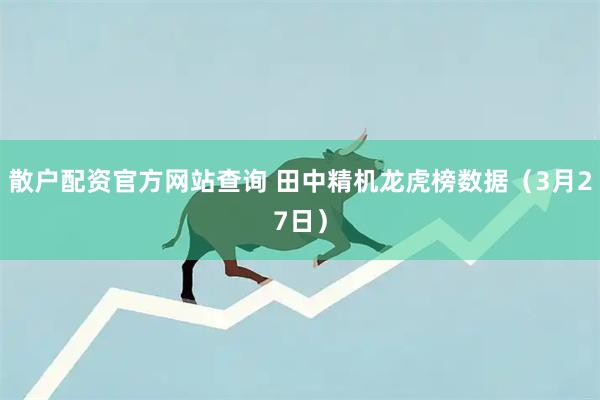 散户配资官方网站查询 田中精机龙虎榜数据（3月27日）