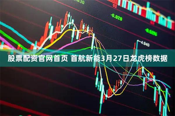 股票配资官网首页 首航新能3月27日龙虎榜数据